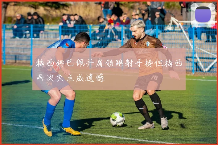 梅西姆巴佩并肩领跑射手榜但梅西两次失点成遗憾