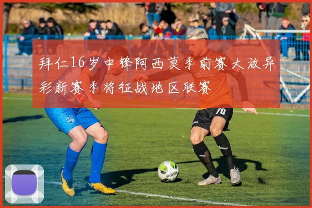 拜仁16岁中锋阿西莫季前赛大放异彩新赛季将征战地区联赛