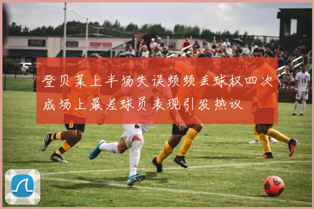 登贝莱上半场失误频频丢球权四次成场上最差球员表现引发热议