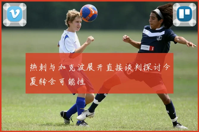 热刺与加克波展开直接谈判探讨今夏转会可能性