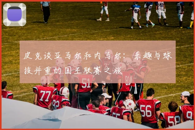 皮克谈亚马尔和内马尔：乐趣与球技并重的国王联赛之旅