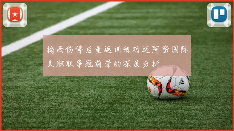 梅西伤停后重返训练对迈阿密国际美职联争冠前景的深度分析
