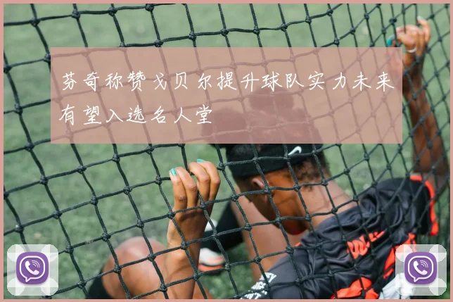 芬奇称赞戈贝尔提升球队实力未来有望入选名人堂