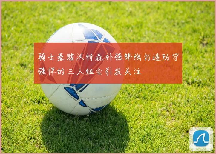 骑士豪赌沃特森补强锋线打造防守强悍的三人组合引发关注