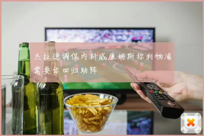杰拉德调侃内科威廉姆斯称利物浦需要你回归助阵