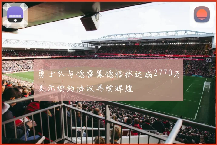 勇士队与德雷蒙德格林达成2770万美元续约协议再续辉煌