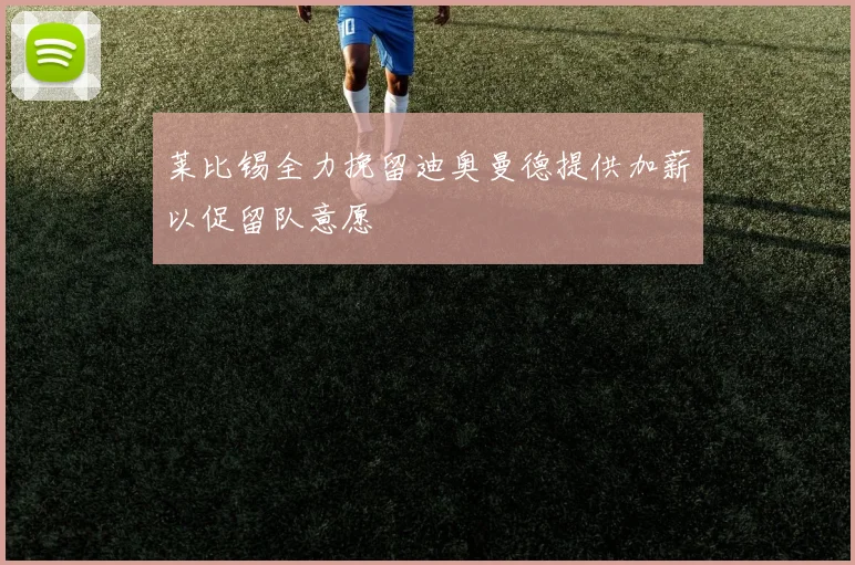莱比锡全力挽留迪奥曼德提供加薪以促留队意愿