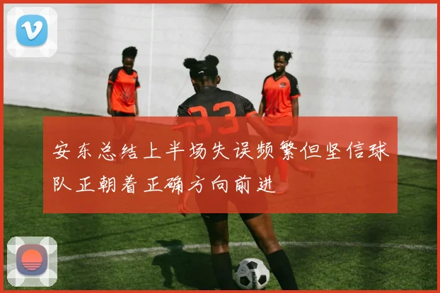 安东总结上半场失误频繁但坚信球队正朝着正确方向前进