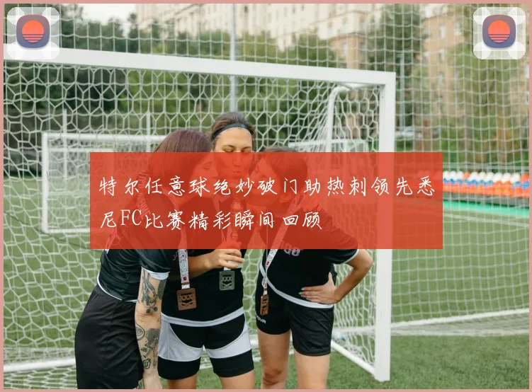 特尔任意球绝妙破门助热刺领先悉尼FC比赛精彩瞬间回顾