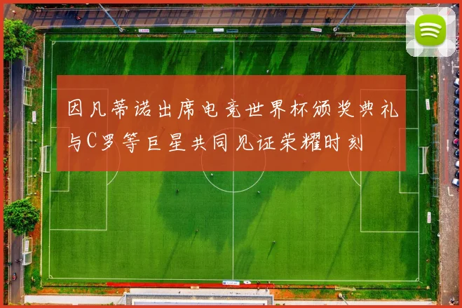 因凡蒂诺出席电竞世界杯颁奖典礼与C罗等巨星共同见证荣耀时刻