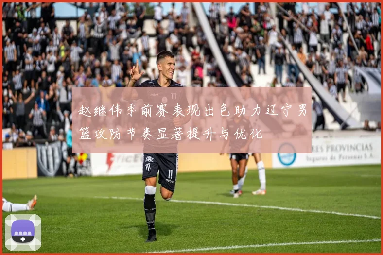 赵继伟季前赛表现出色助力辽宁男篮攻防节奏显著提升与优化