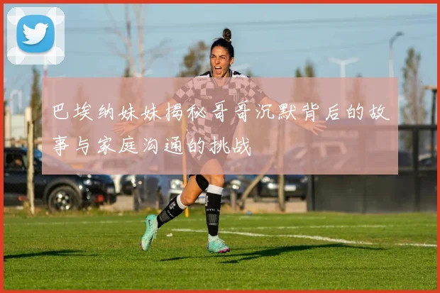 巴埃纳妹妹揭秘哥哥沉默背后的故事与家庭沟通的挑战