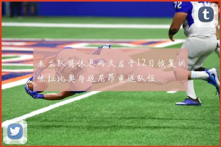 米兰队将休息两天后于12日恢复训练拉比奥与迈尼昂重返队伍