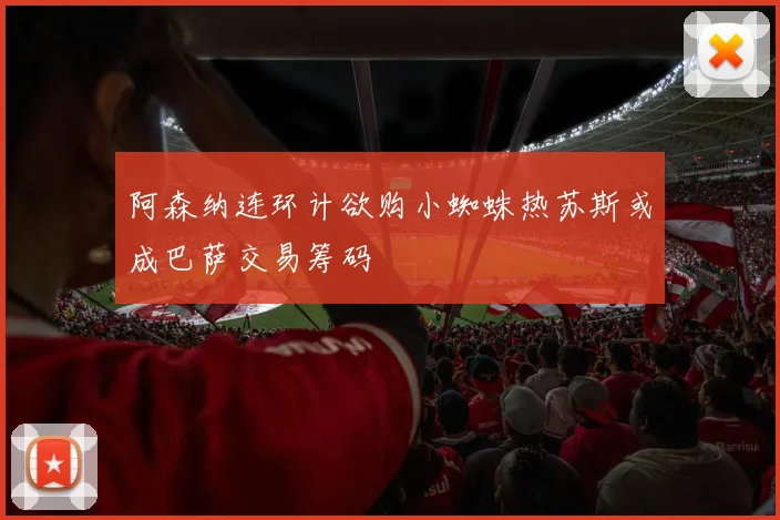 阿森纳连环计欲购小蜘蛛热苏斯或成巴萨交易筹码