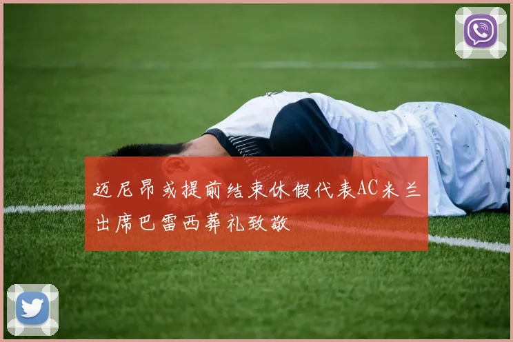 迈尼昂或提前结束休假代表AC米兰出席巴雷西葬礼致敬