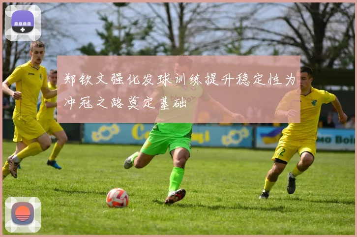 郑钦文强化发球训练提升稳定性为冲冠之路奠定基础